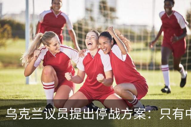 乌克兰议员提出停战方案：只有中国能让俄罗斯真正听进去