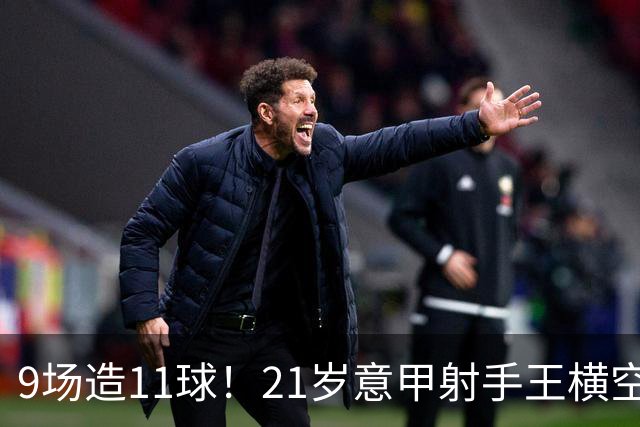 9场造11球！21岁意甲射手王横空出世，比肩传奇引发一众豪门关注